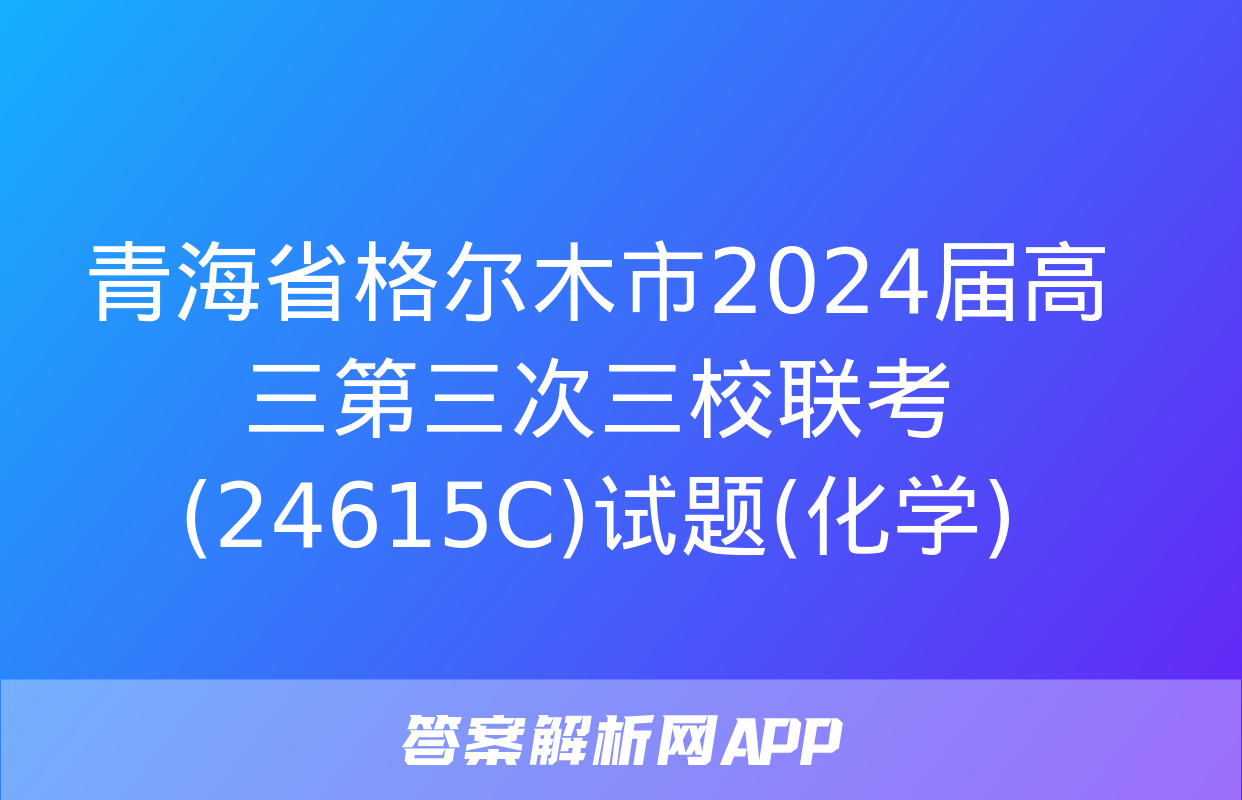 青海省格尔木市2024届高三第三次三校联考(24615C)试题(化学)