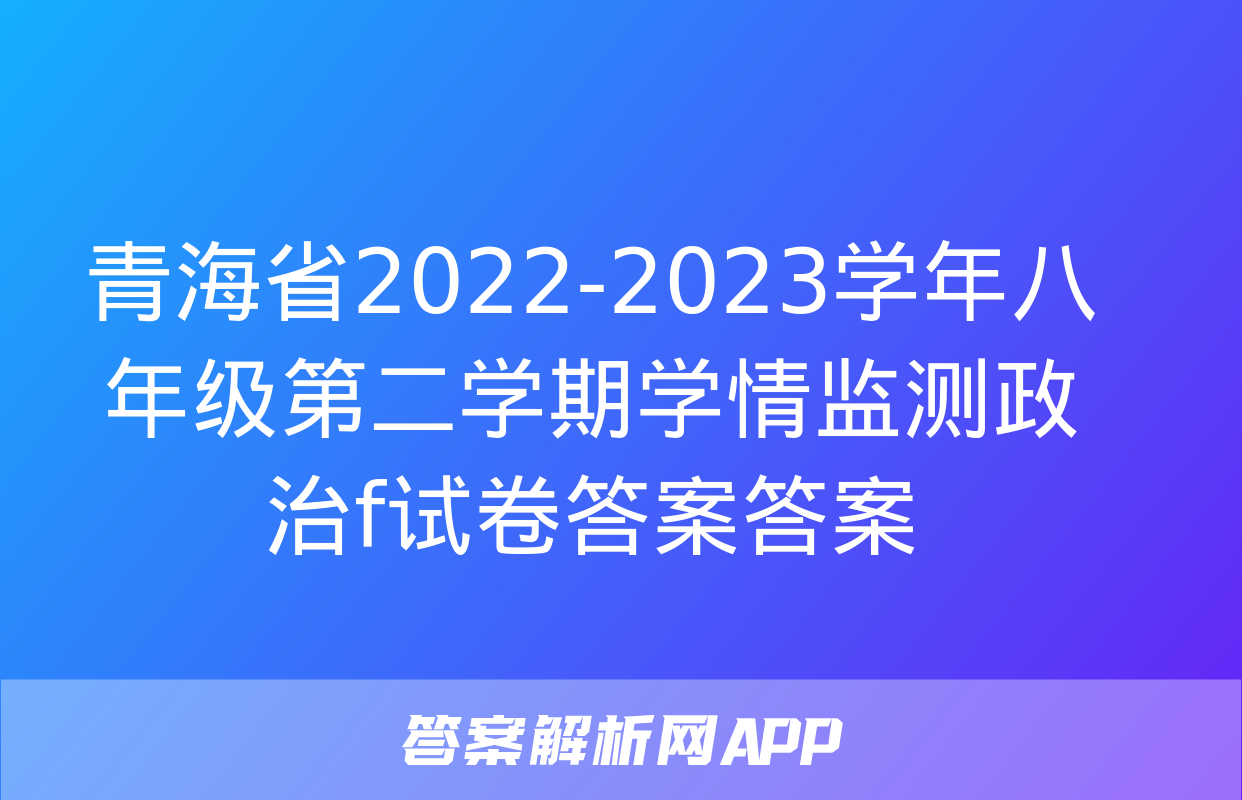 青海省2022-2023学年八年级第二学期学情监测政治f试卷答案答案