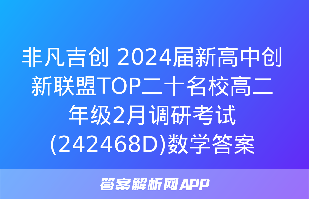 非凡吉创 2024届新高中创新联盟TOP二十名校高二年级2月调研考试(242468D)数学答案