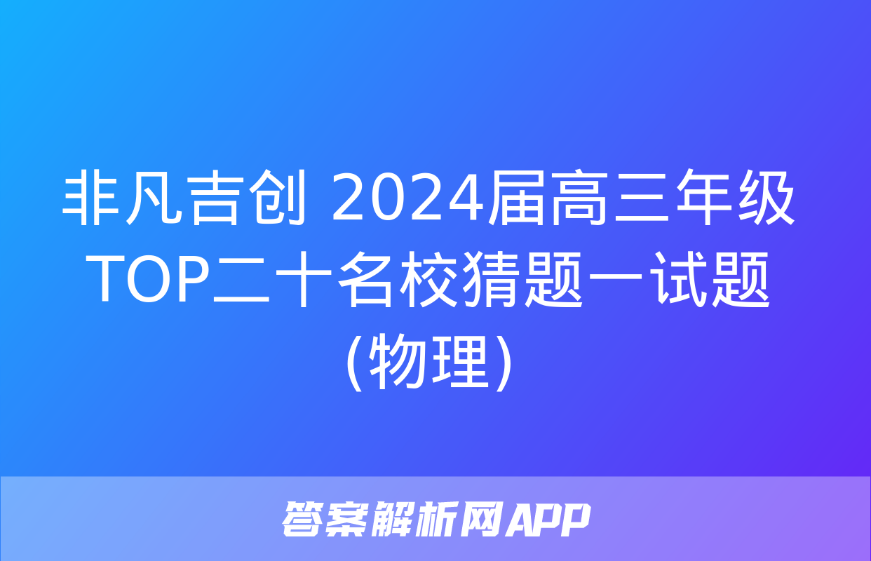 非凡吉创 2024届高三年级TOP二十名校猜题一试题(物理)