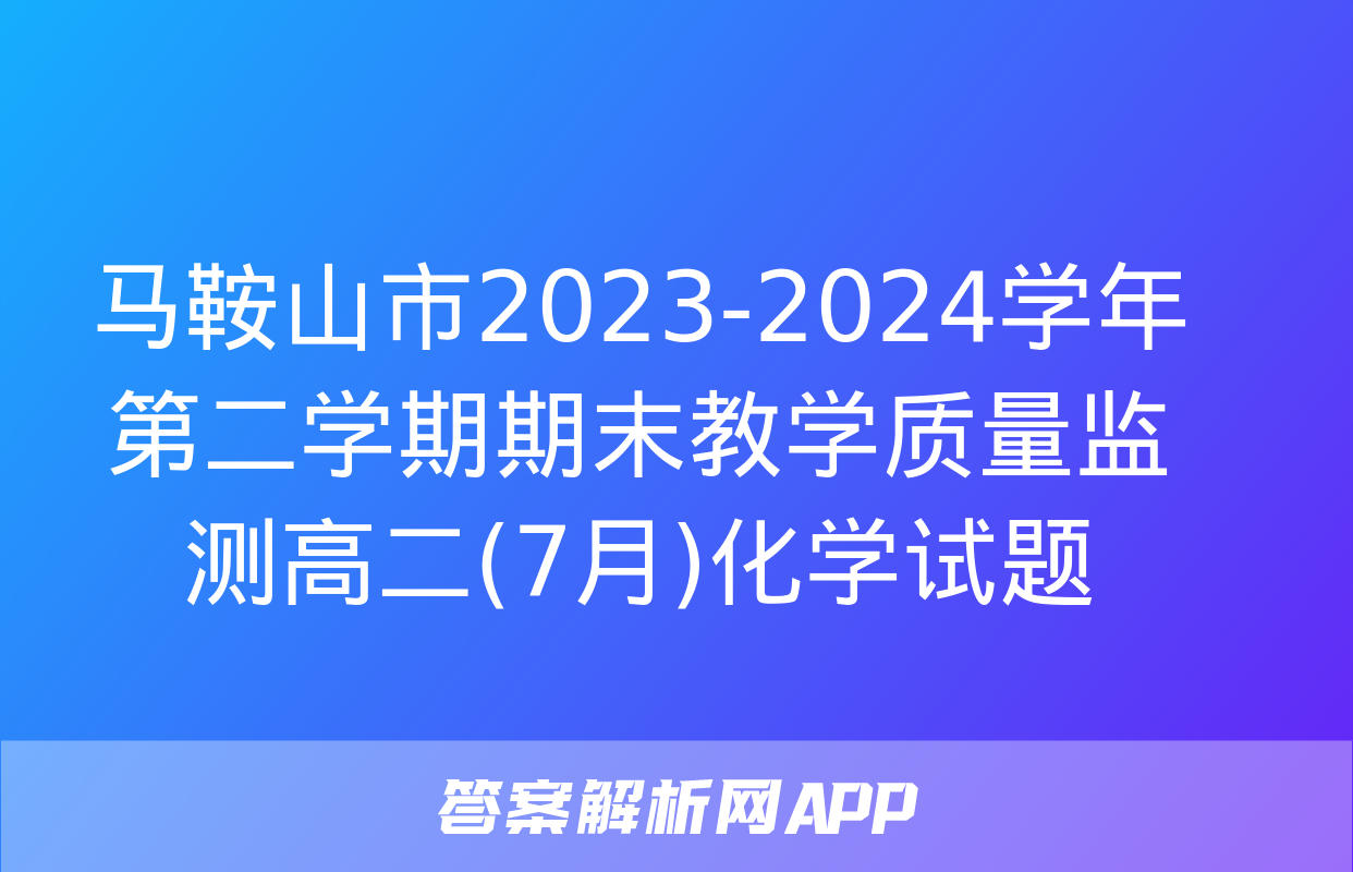 马鞍山市2023-2024学年第二学期期末教学质量监测高二(7月)化学试题