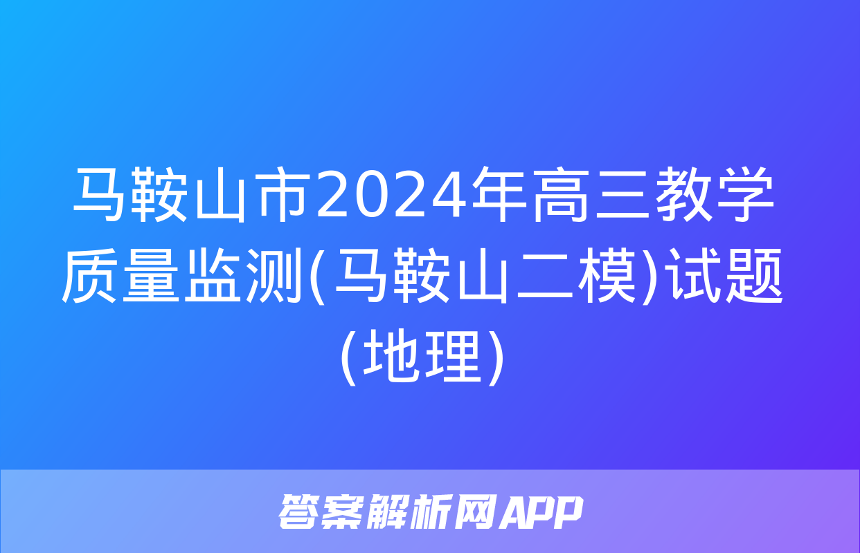 马鞍山市2024年高三教学质量监测(马鞍山二模)试题(地理)