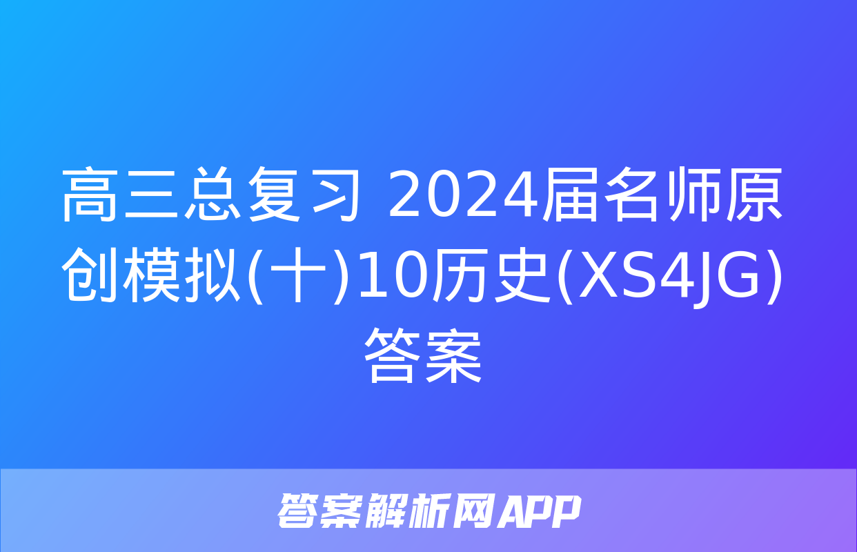 高三总复习 2024届名师原创模拟(十)10历史(XS4JG)答案