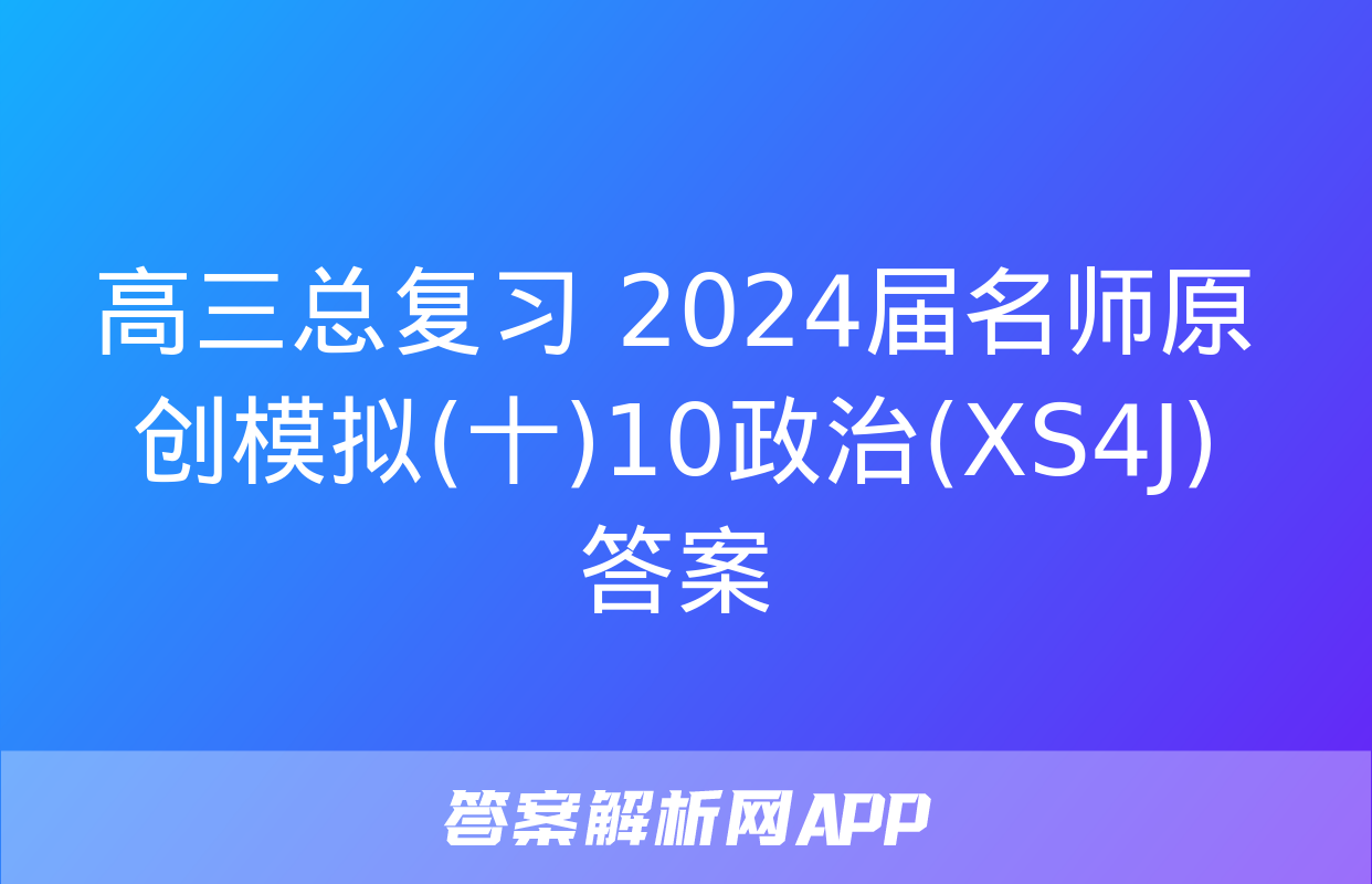 高三总复习 2024届名师原创模拟(十)10政治(XS4J)答案