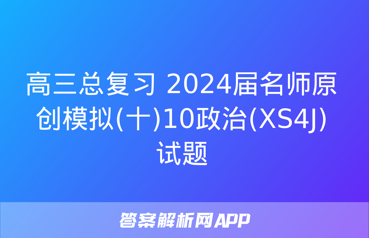 高三总复习 2024届名师原创模拟(十)10政治(XS4J)试题