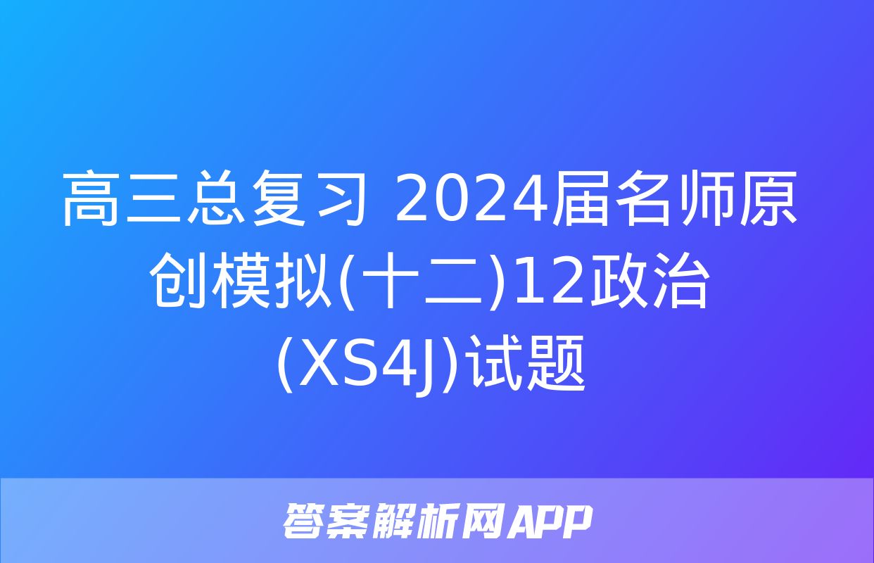 高三总复习 2024届名师原创模拟(十二)12政治(XS4J)试题