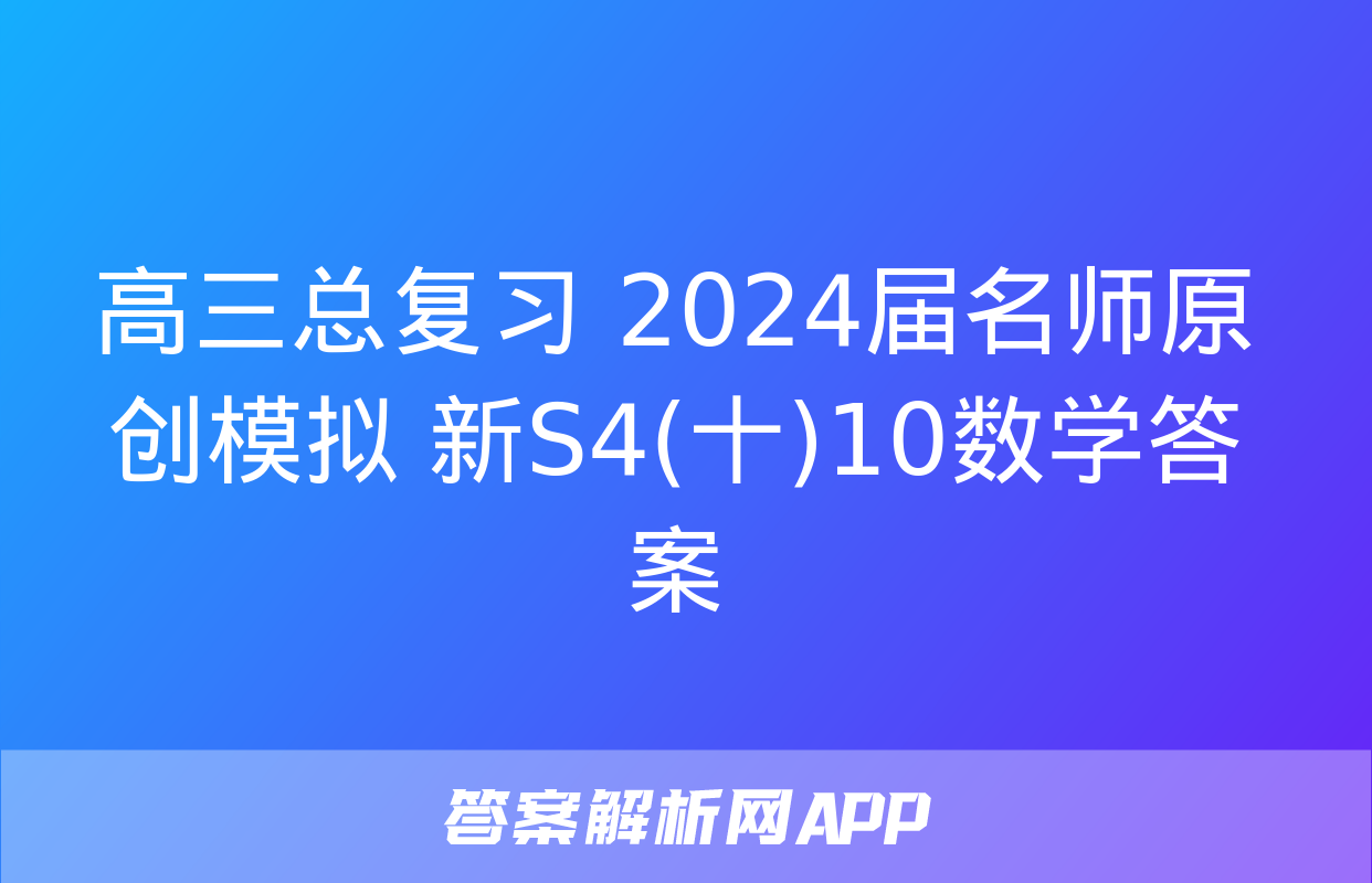 高三总复习 2024届名师原创模拟 新S4(十)10数学答案