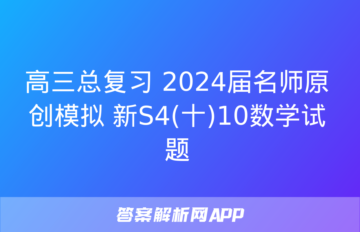 高三总复习 2024届名师原创模拟 新S4(十)10数学试题