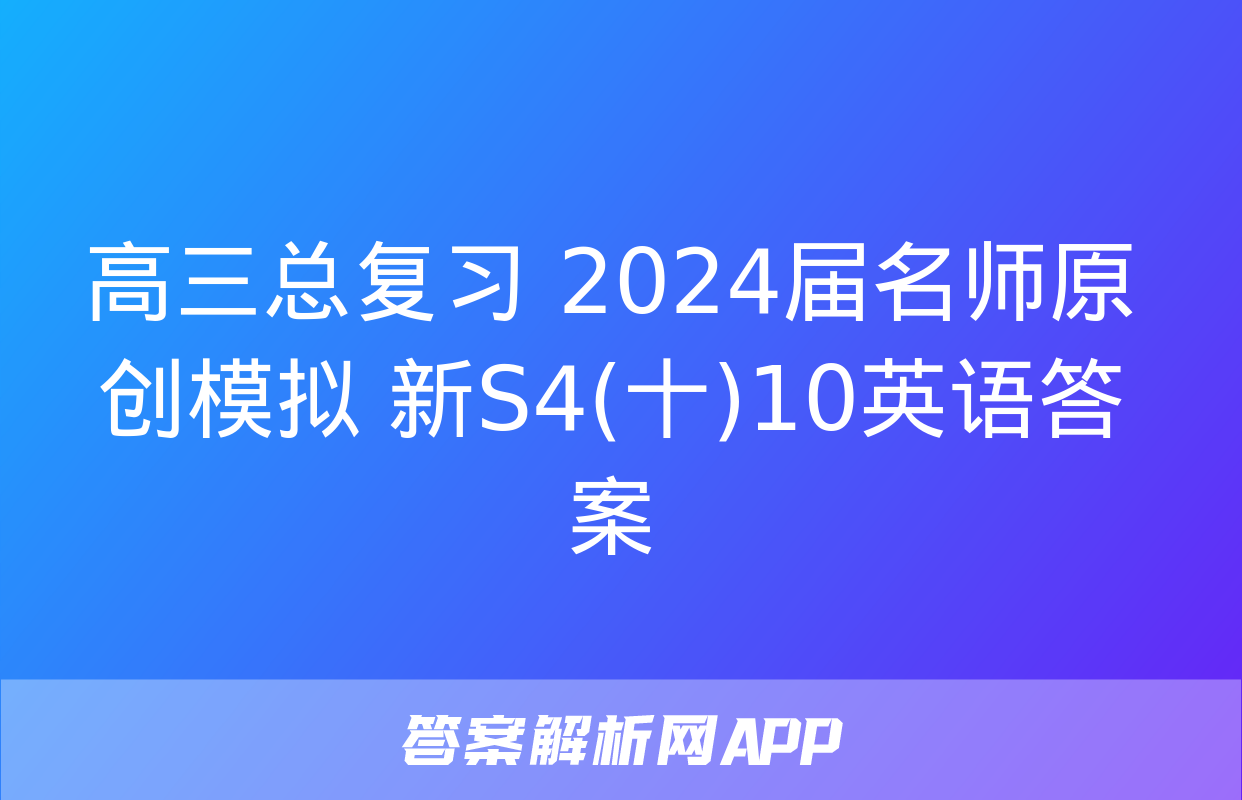 高三总复习 2024届名师原创模拟 新S4(十)10英语答案