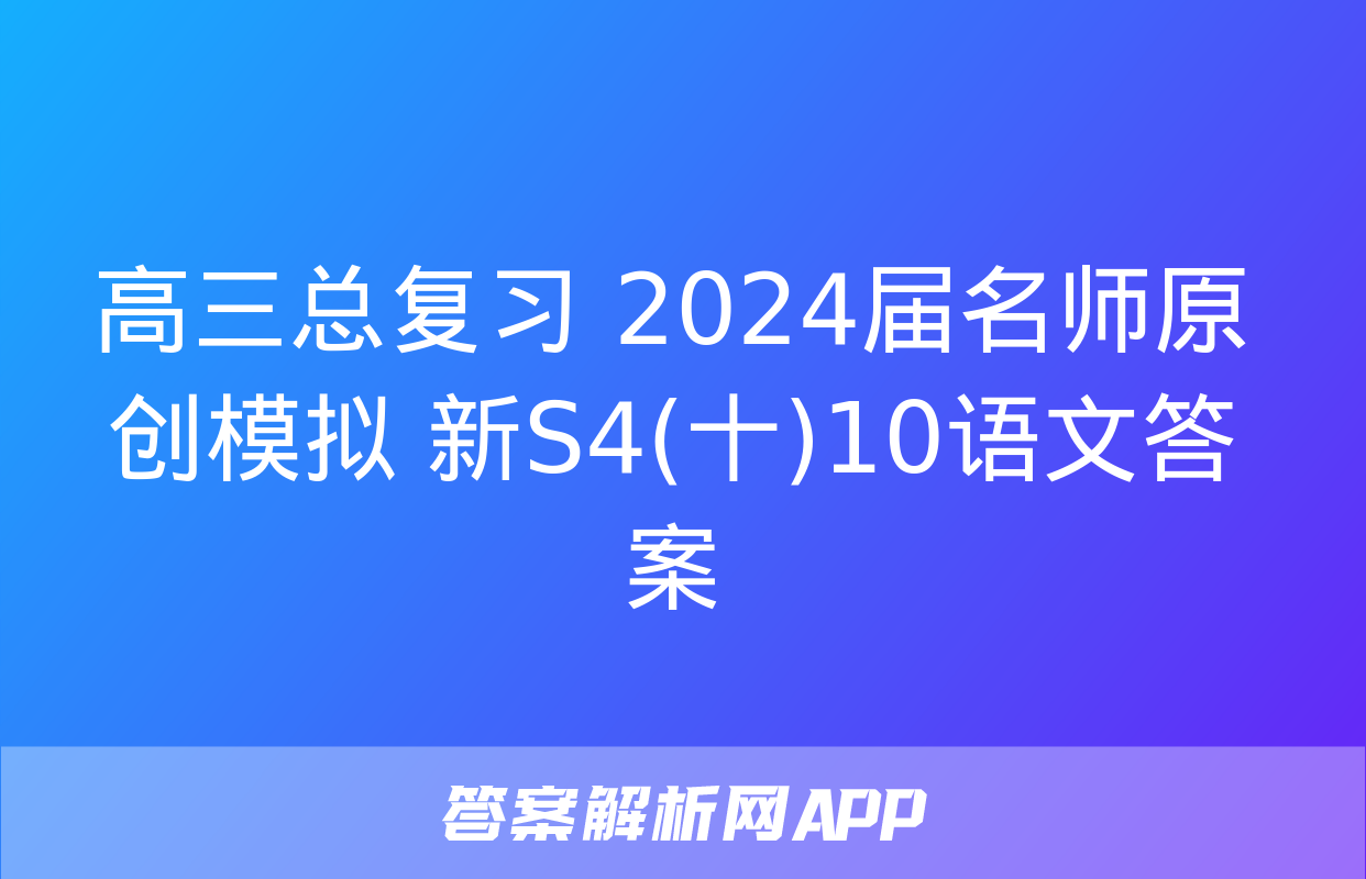 高三总复习 2024届名师原创模拟 新S4(十)10语文答案