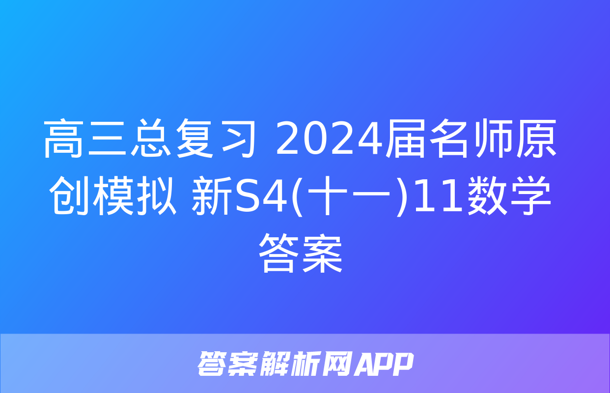 高三总复习 2024届名师原创模拟 新S4(十一)11数学答案