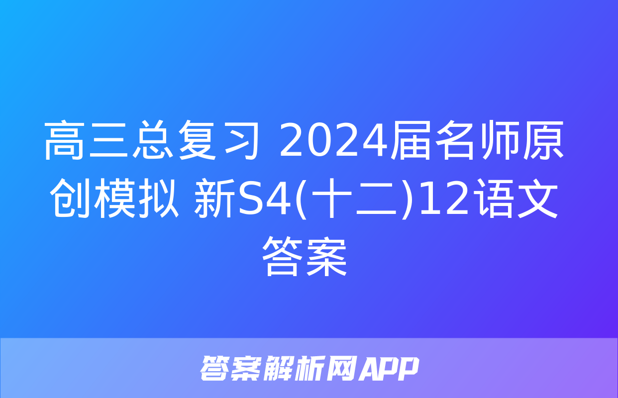 高三总复习 2024届名师原创模拟 新S4(十二)12语文答案