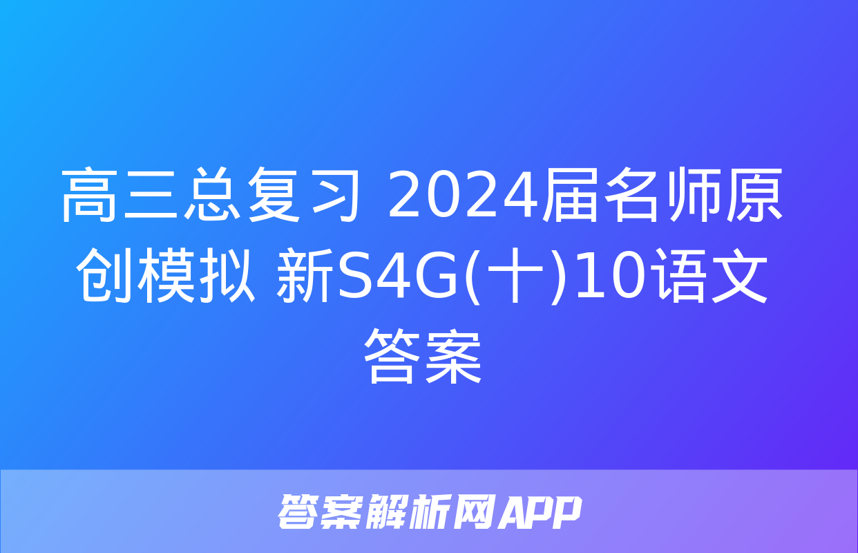 高三总复习 2024届名师原创模拟 新S4G(十)10语文答案