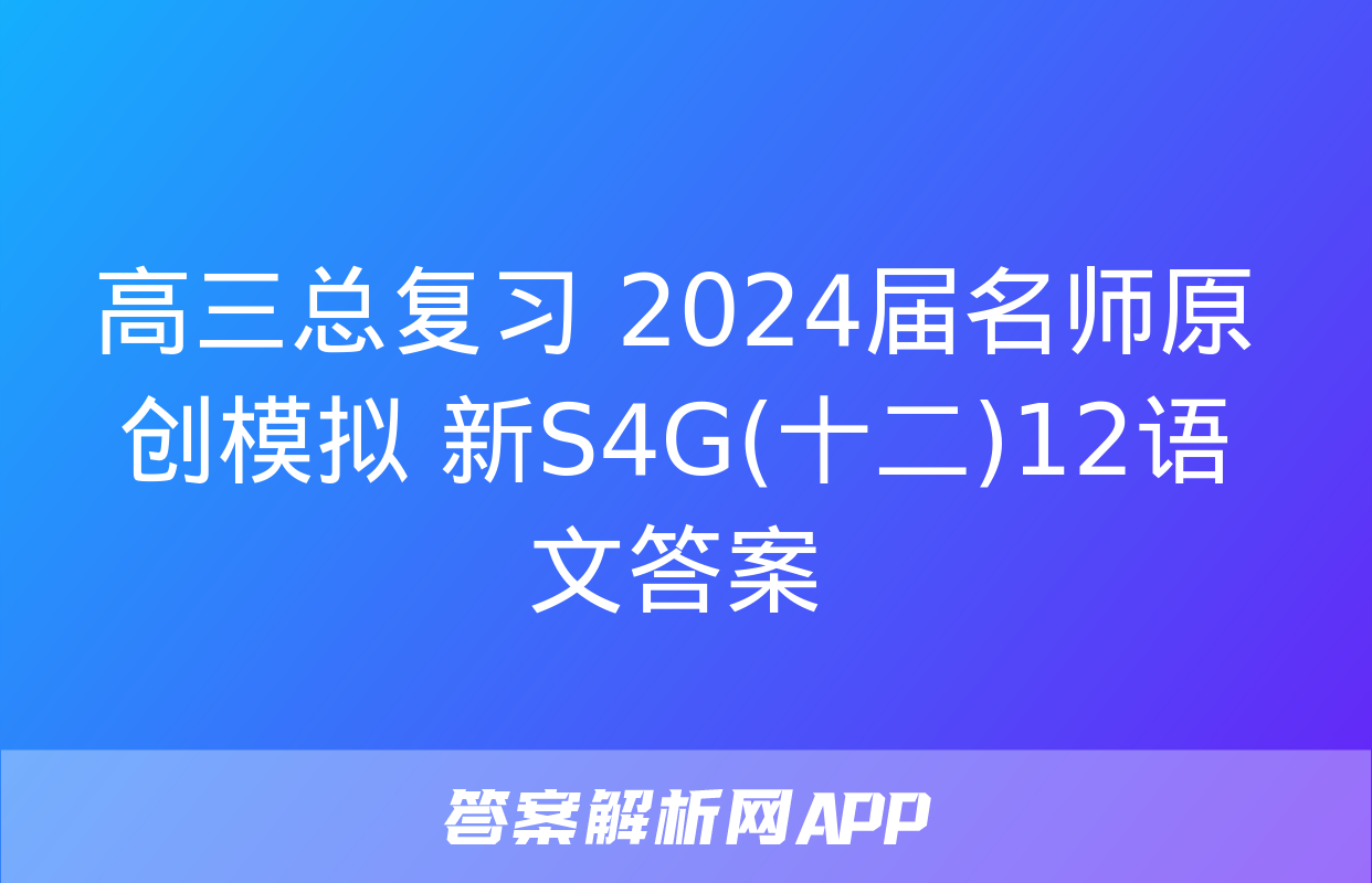 高三总复习 2024届名师原创模拟 新S4G(十二)12语文答案