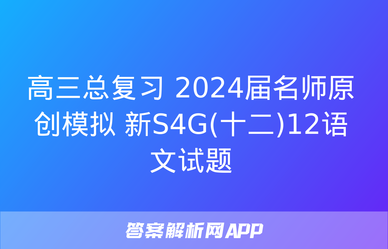 高三总复习 2024届名师原创模拟 新S4G(十二)12语文试题