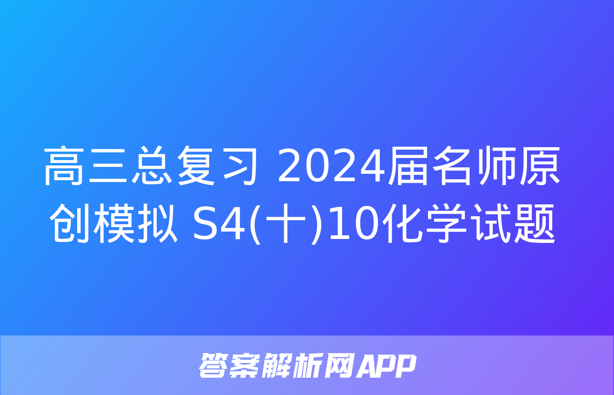 高三总复习 2024届名师原创模拟 S4(十)10化学试题