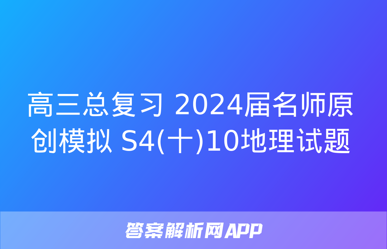 高三总复习 2024届名师原创模拟 S4(十)10地理试题