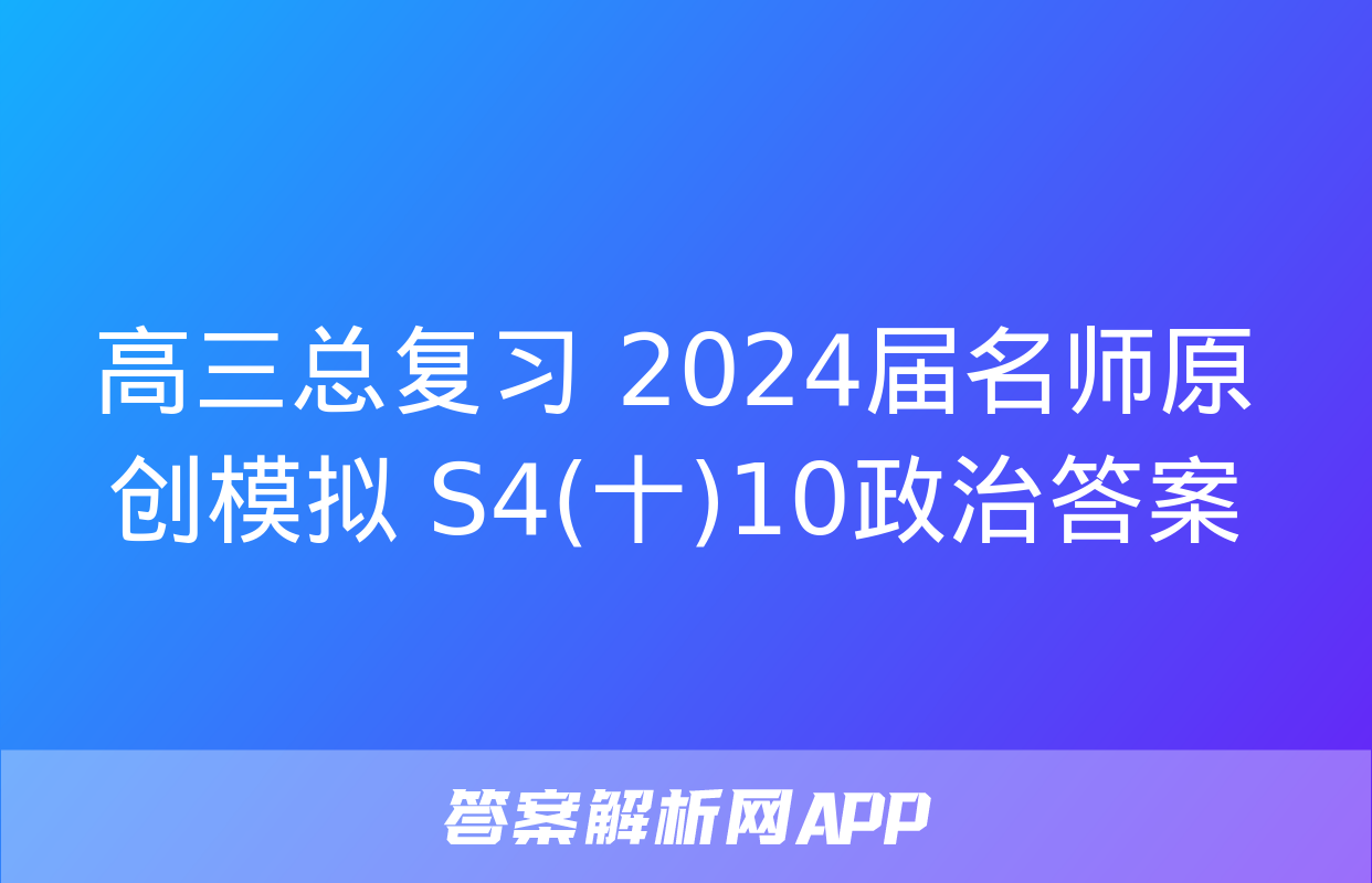 高三总复习 2024届名师原创模拟 S4(十)10政治答案