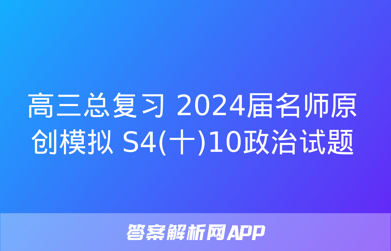 高三总复习 2024届名师原创模拟 S4(十)10政治试题