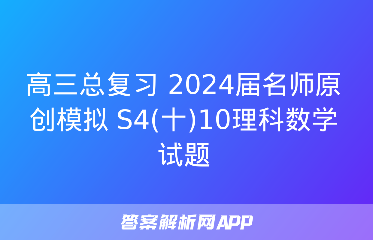 高三总复习 2024届名师原创模拟 S4(十)10理科数学试题