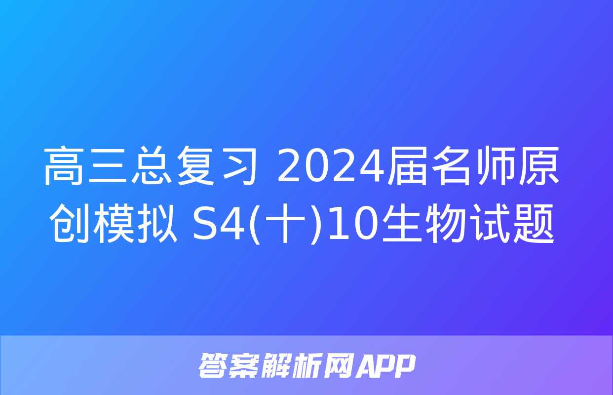 高三总复习 2024届名师原创模拟 S4(十)10生物试题