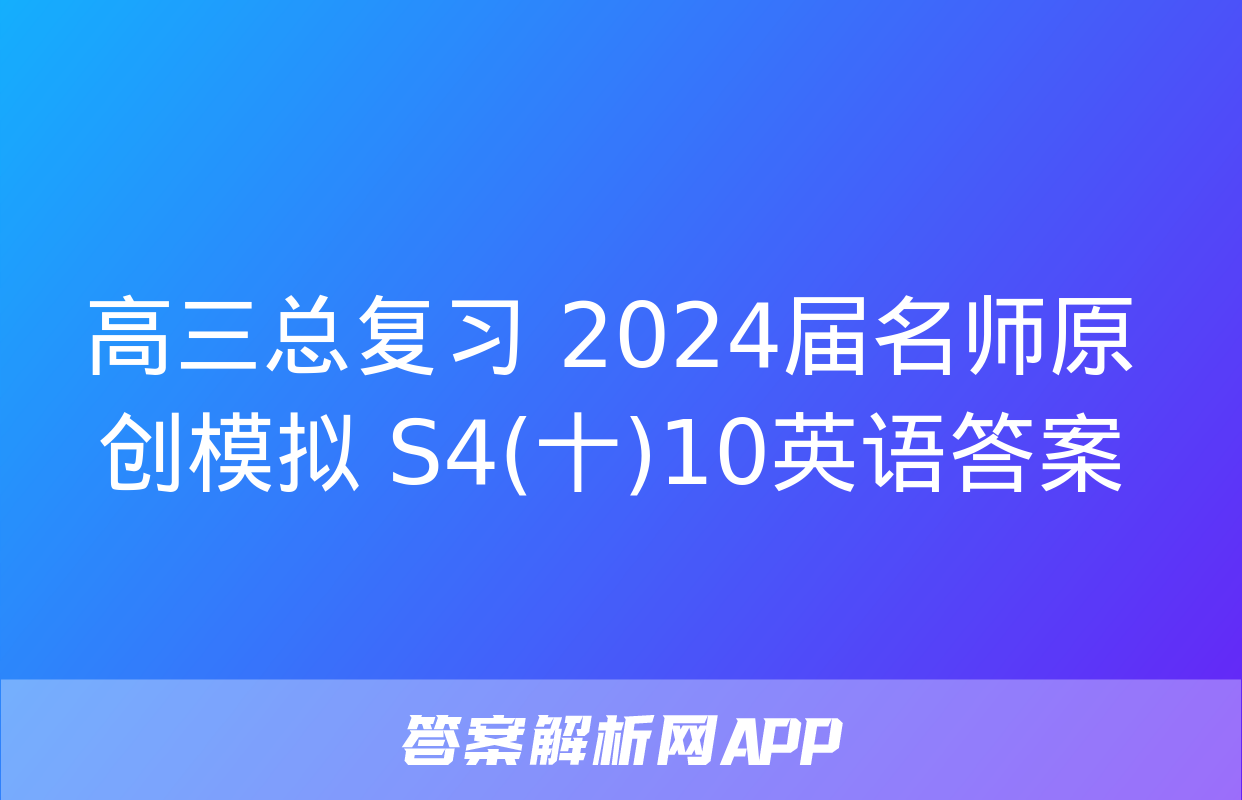 高三总复习 2024届名师原创模拟 S4(十)10英语答案