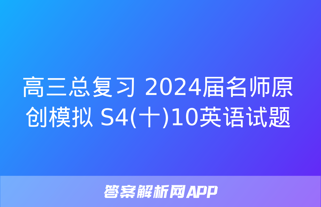 高三总复习 2024届名师原创模拟 S4(十)10英语试题