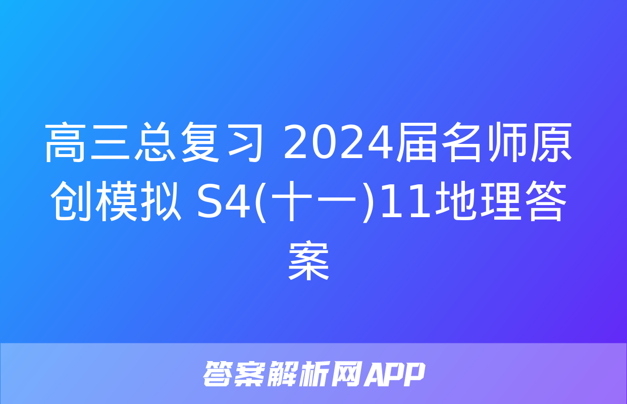 高三总复习 2024届名师原创模拟 S4(十一)11地理答案