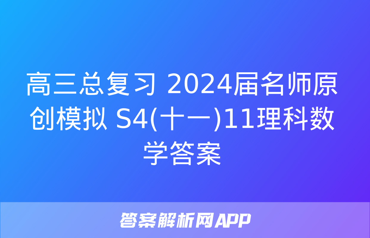 高三总复习 2024届名师原创模拟 S4(十一)11理科数学答案