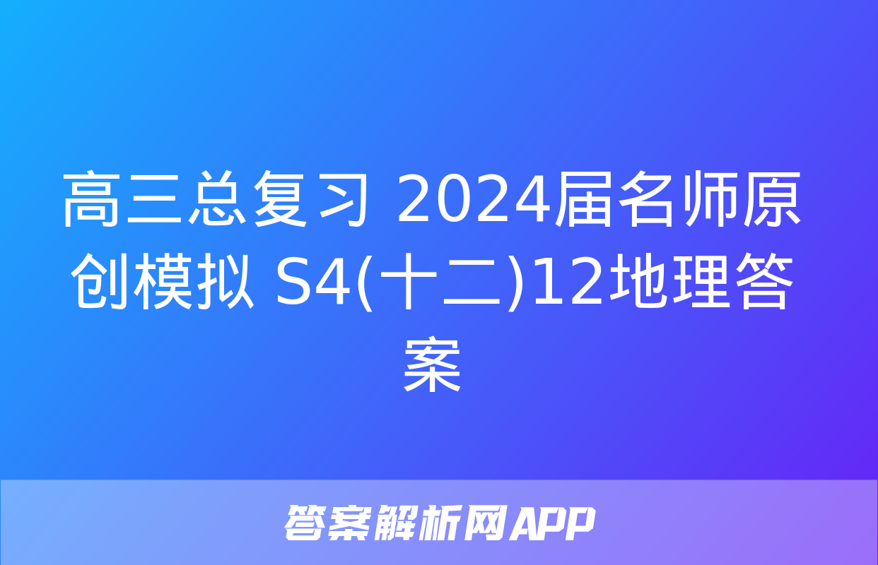 高三总复习 2024届名师原创模拟 S4(十二)12地理答案