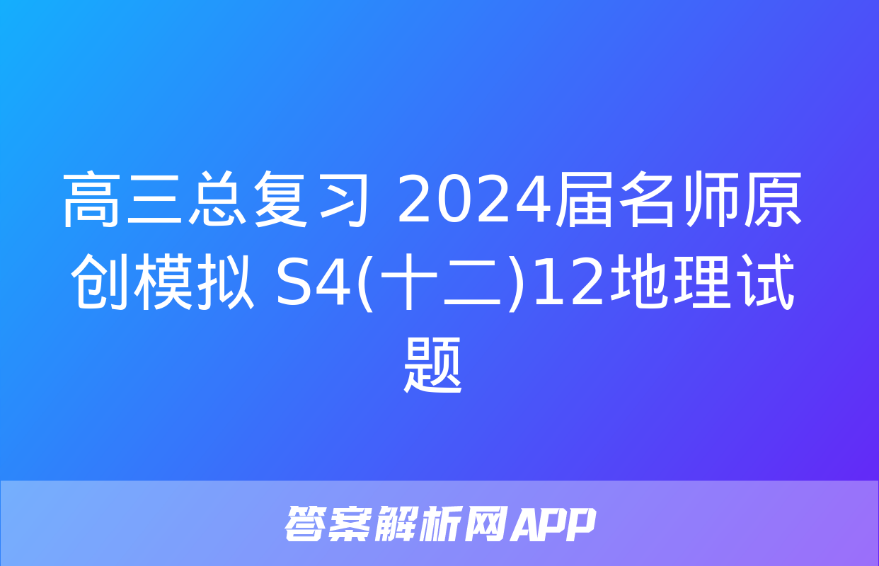 高三总复习 2024届名师原创模拟 S4(十二)12地理试题