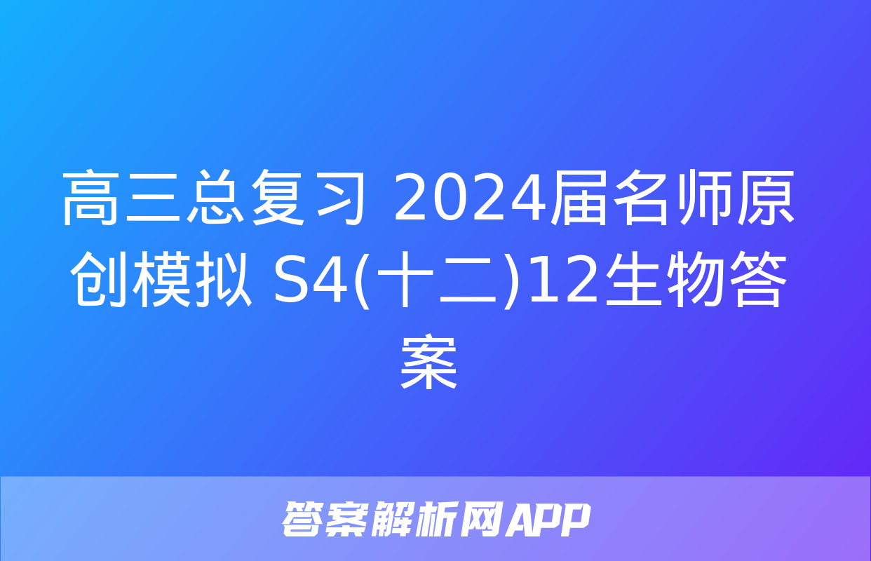 高三总复习 2024届名师原创模拟 S4(十二)12生物答案