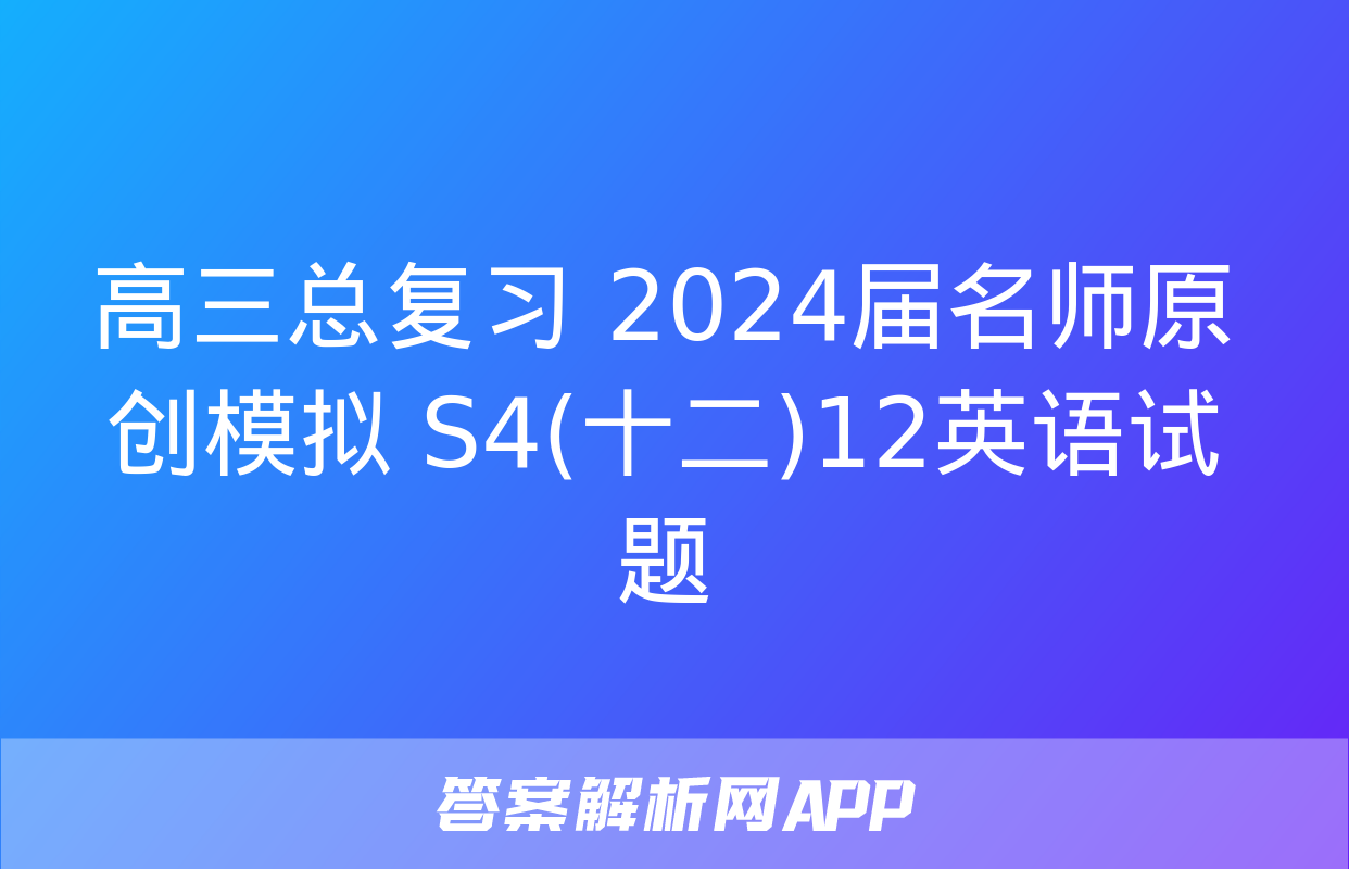 高三总复习 2024届名师原创模拟 S4(十二)12英语试题