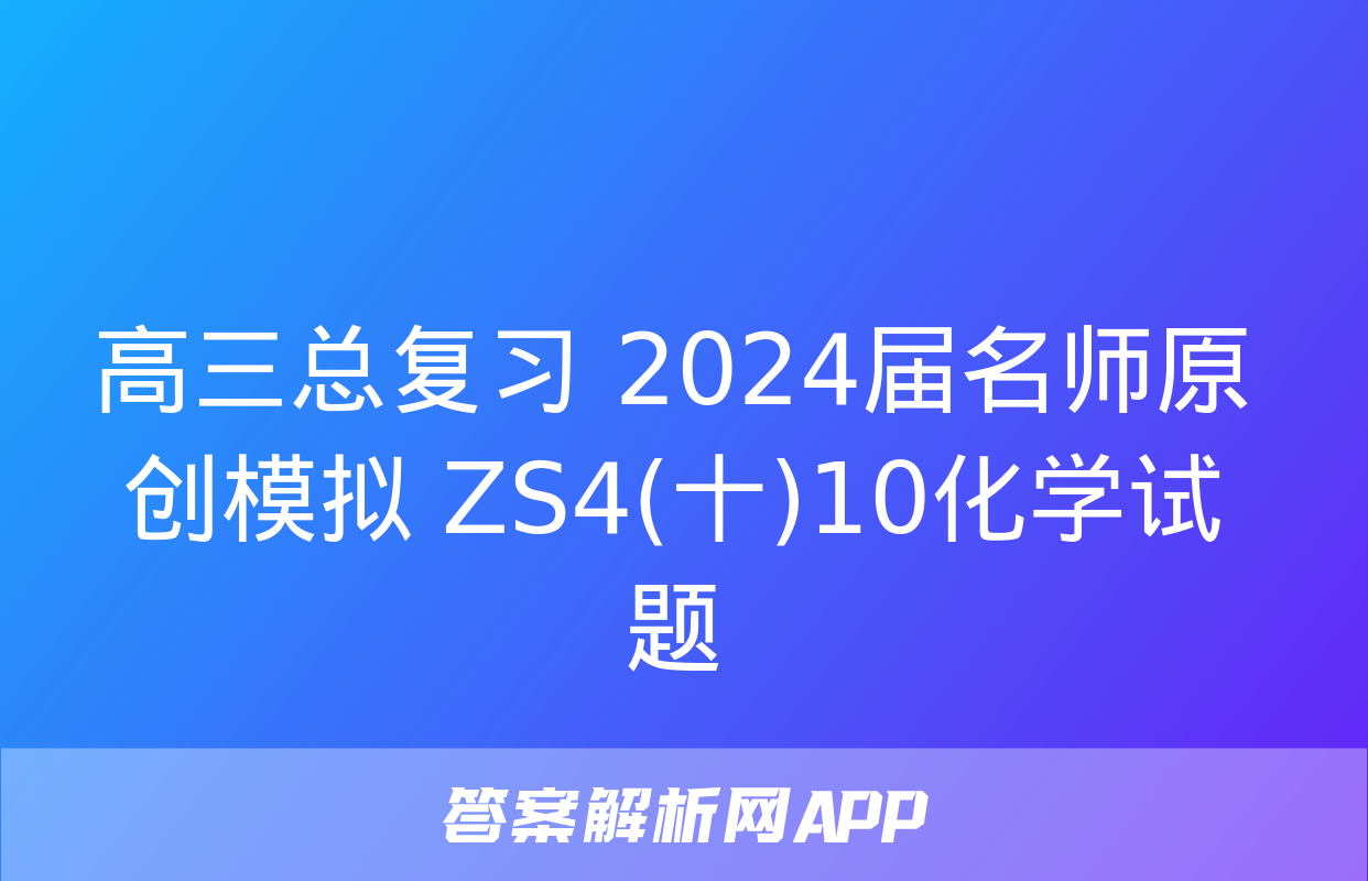 高三总复习 2024届名师原创模拟 ZS4(十)10化学试题