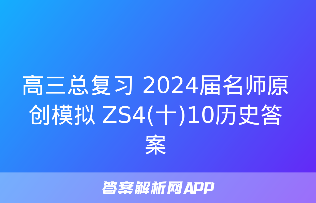 高三总复习 2024届名师原创模拟 ZS4(十)10历史答案