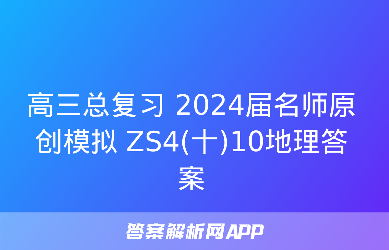 高三总复习 2024届名师原创模拟 ZS4(十)10地理答案