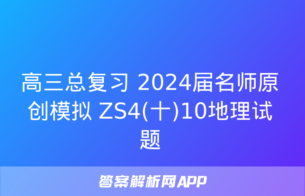 高三总复习 2024届名师原创模拟 ZS4(十)10地理试题