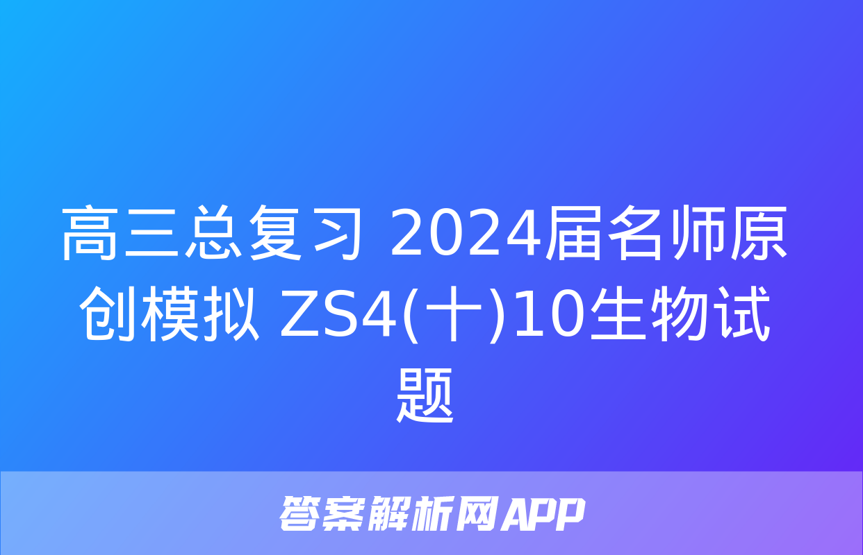 高三总复习 2024届名师原创模拟 ZS4(十)10生物试题