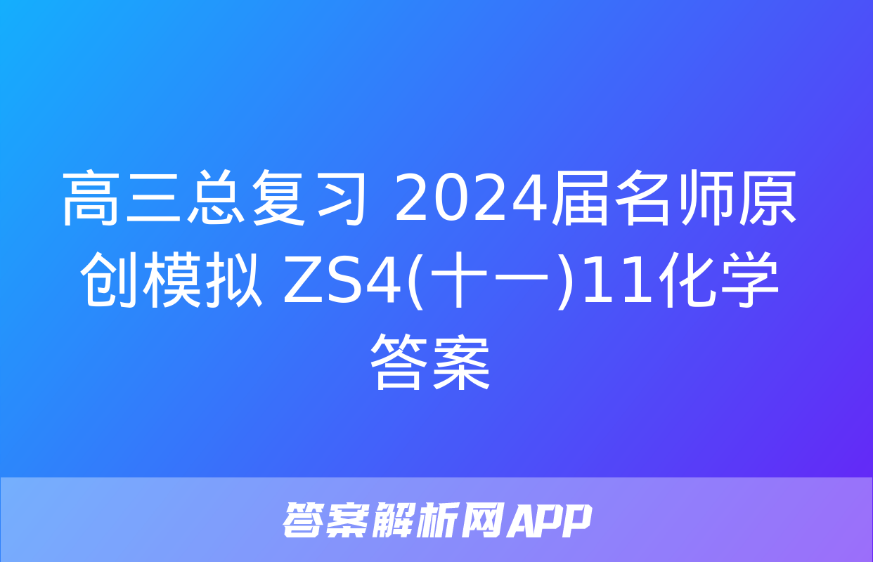 高三总复习 2024届名师原创模拟 ZS4(十一)11化学答案