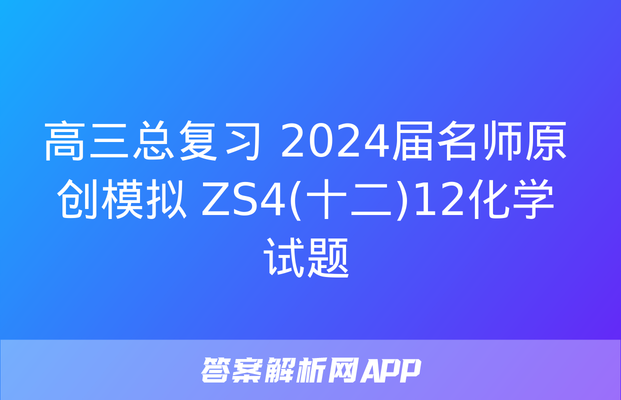 高三总复习 2024届名师原创模拟 ZS4(十二)12化学试题