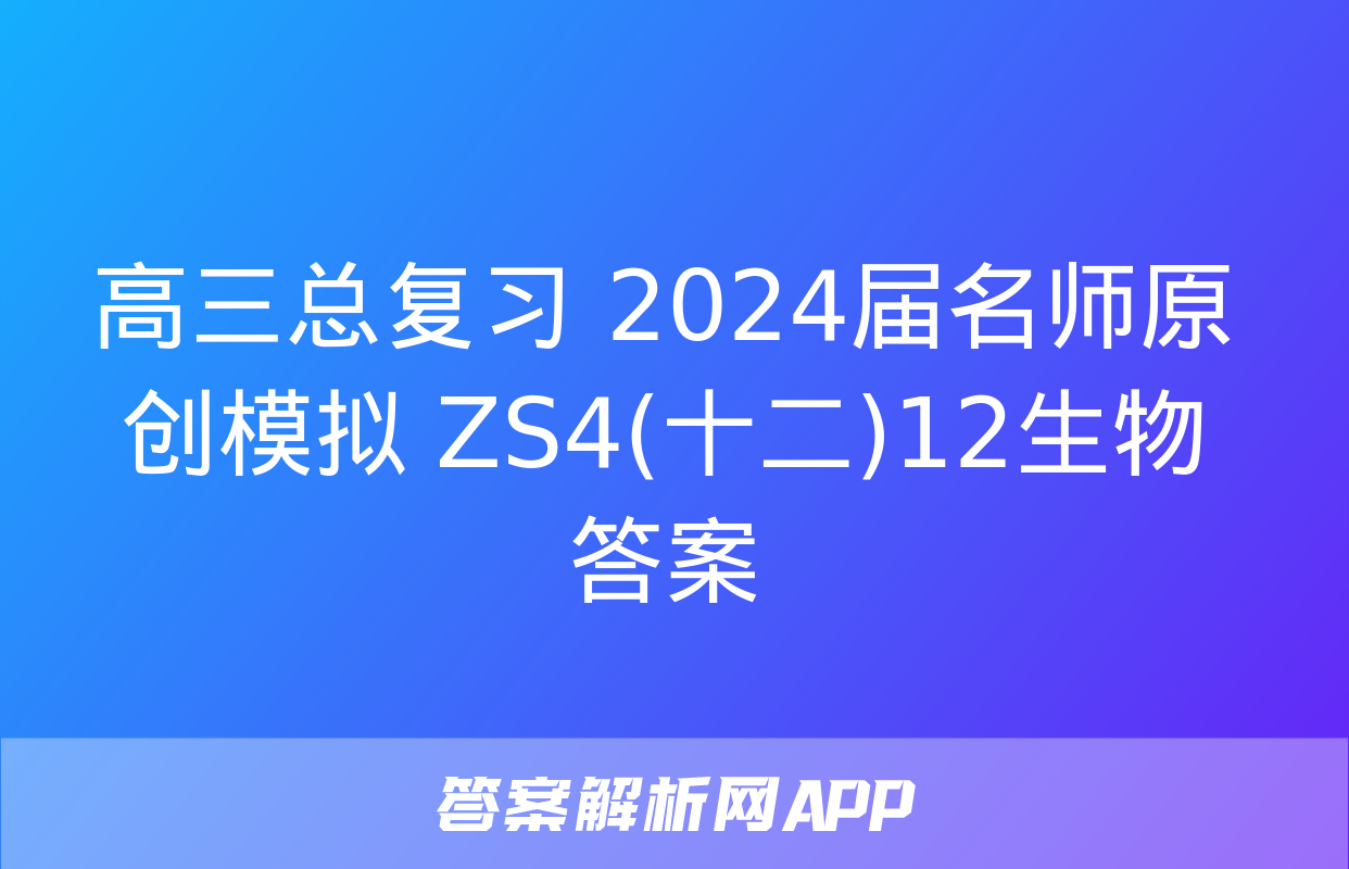 高三总复习 2024届名师原创模拟 ZS4(十二)12生物答案