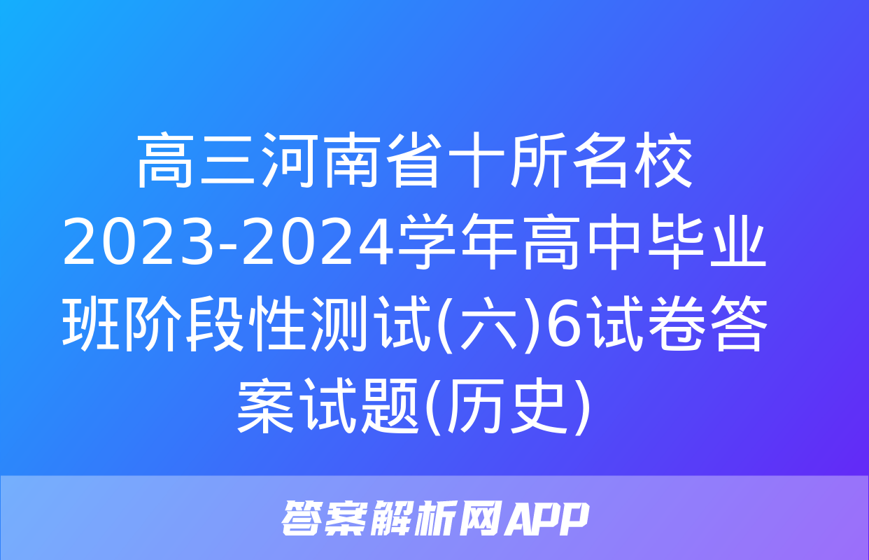 高三河南省十所名校2023-2024学年高中毕业班阶段性测试(六)6试卷答案试题(历史)