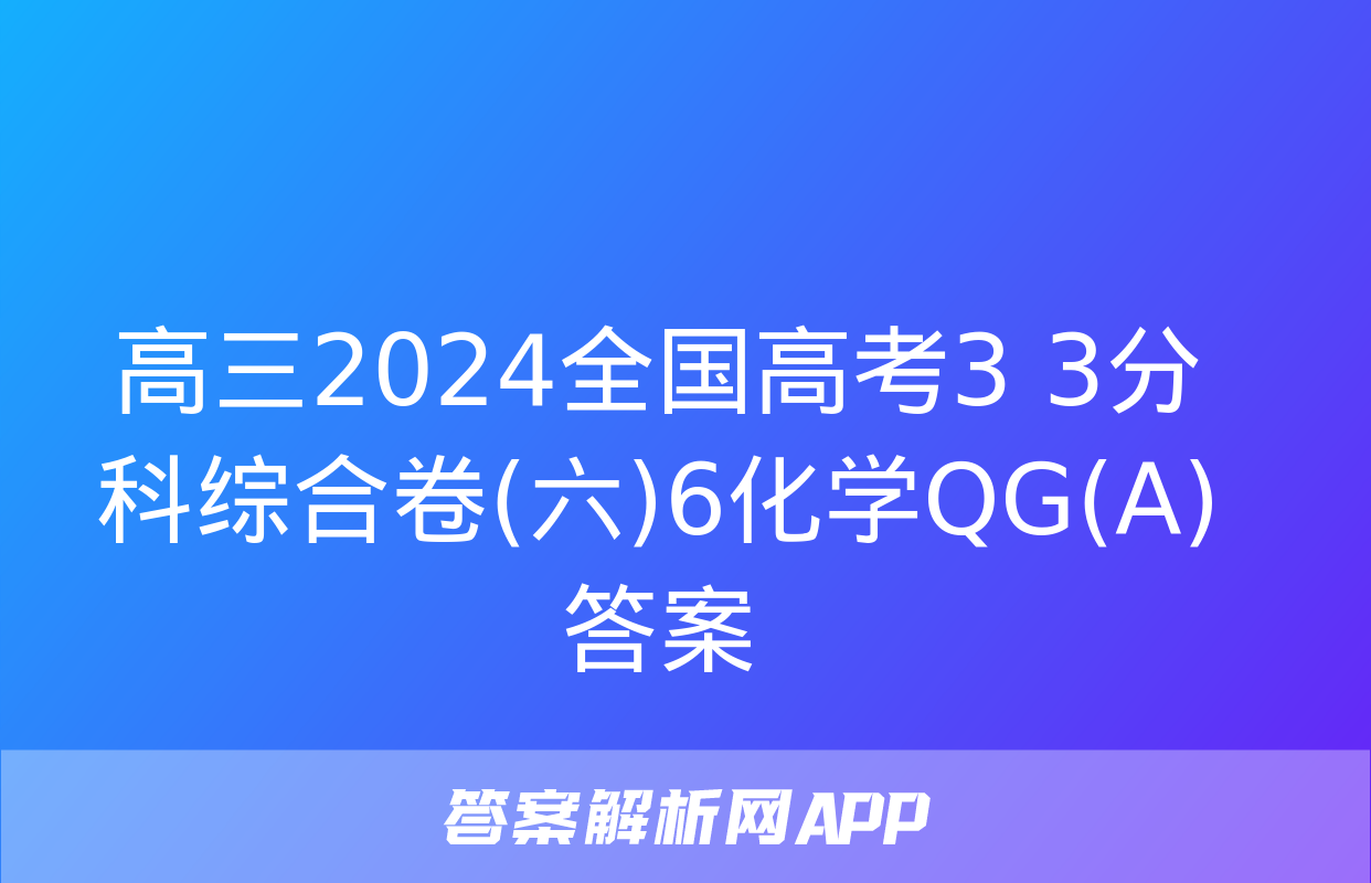 高三2024全国高考3+3分科综合卷(六)6化学QG(A)答案