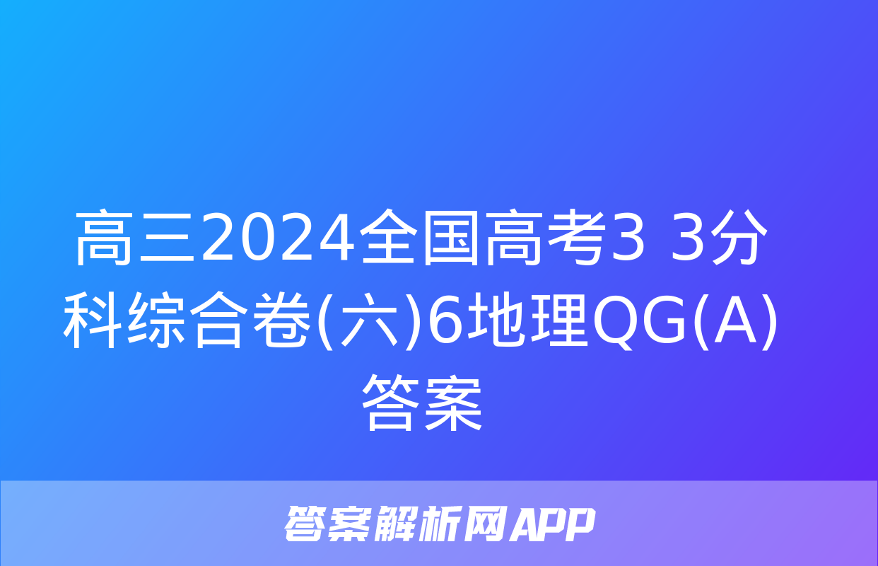 高三2024全国高考3+3分科综合卷(六)6地理QG(A)答案