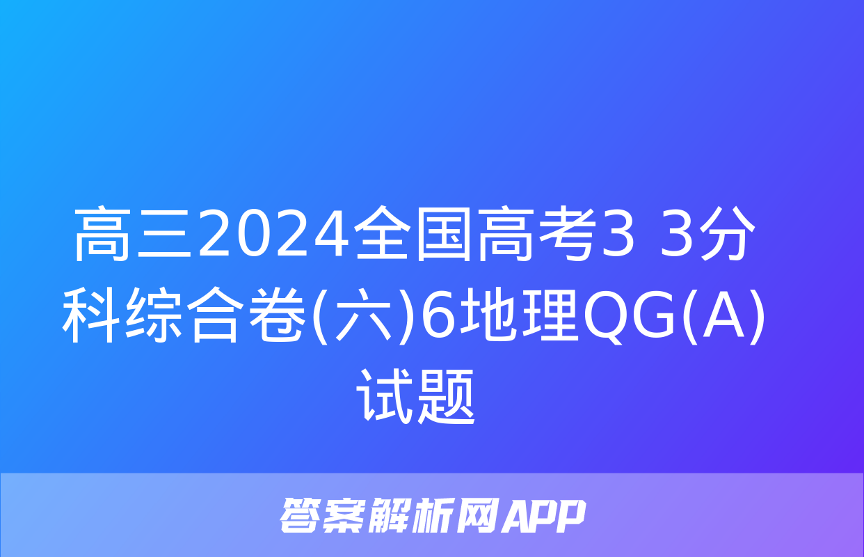 高三2024全国高考3+3分科综合卷(六)6地理QG(A)试题