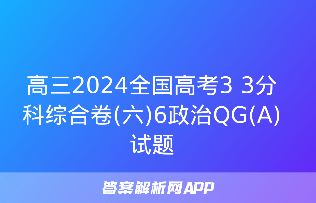 高三2024全国高考3+3分科综合卷(六)6政治QG(A)试题