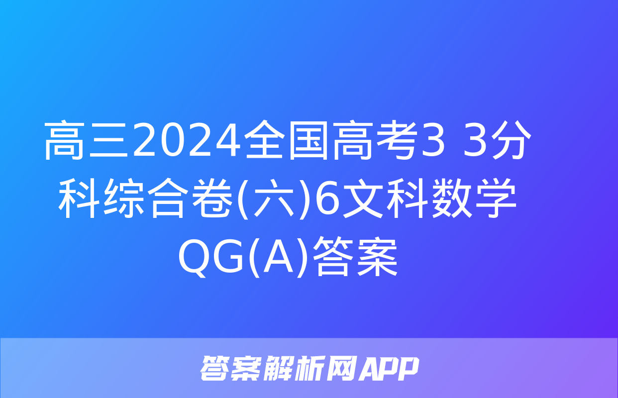 高三2024全国高考3+3分科综合卷(六)6文科数学QG(A)答案