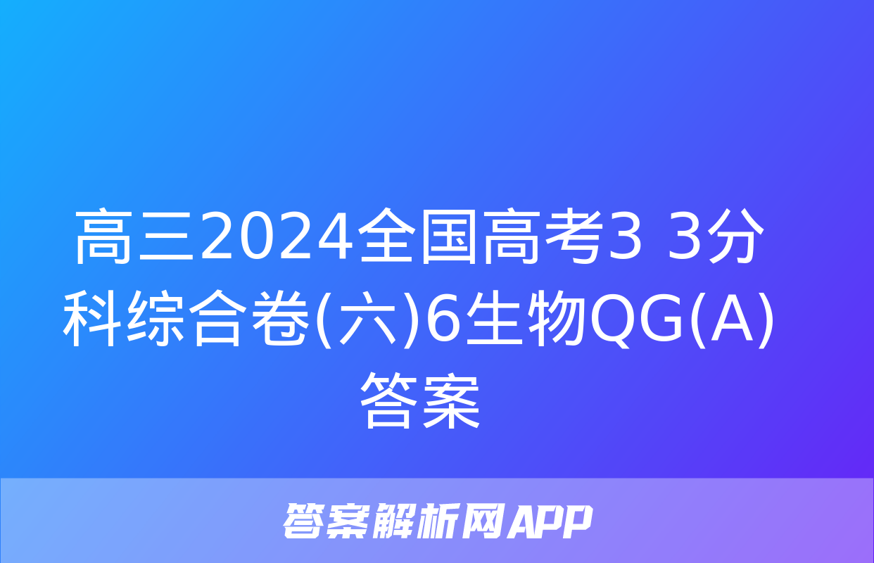 高三2024全国高考3+3分科综合卷(六)6生物QG(A)答案