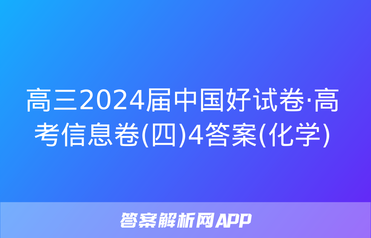 高三2024届中国好试卷·高考信息卷(四)4答案(化学)