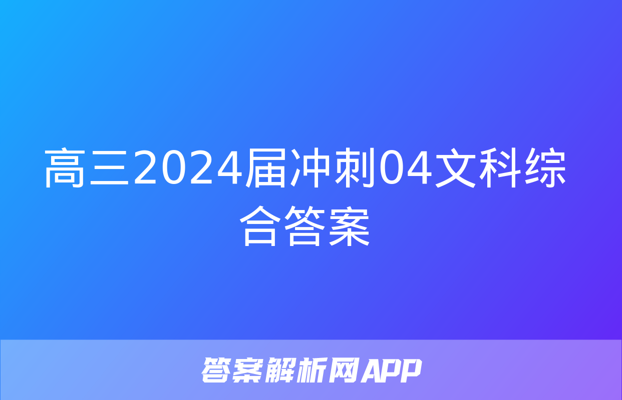 高三2024届冲刺04文科综合答案